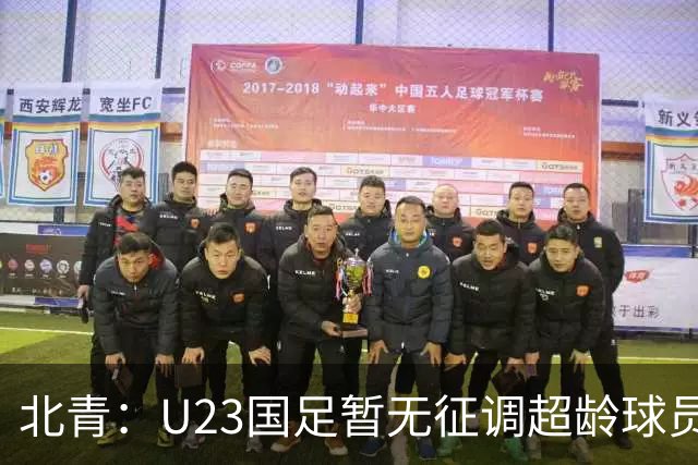 北青：U23国足暂无征调超龄球员计划，不排除以全适龄参加亚运会